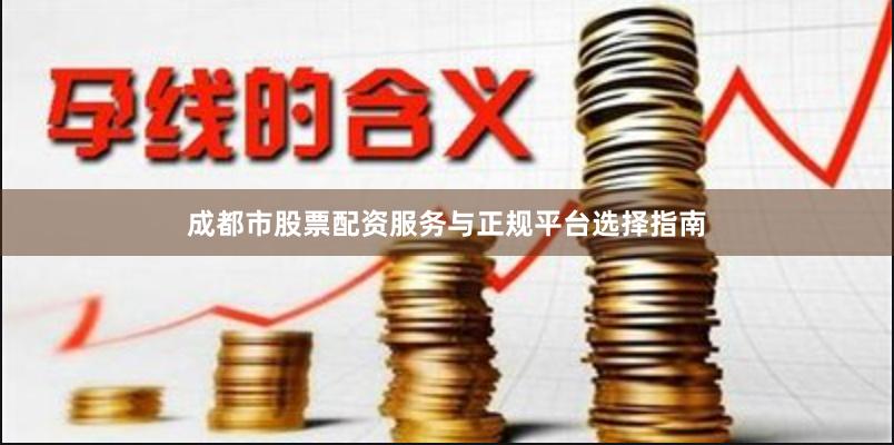 成都市股票配资服务与正规平台选择指南
