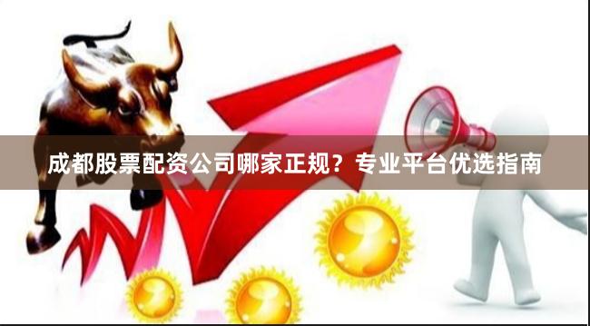 成都股票配资公司哪家正规？专业平台优选指南