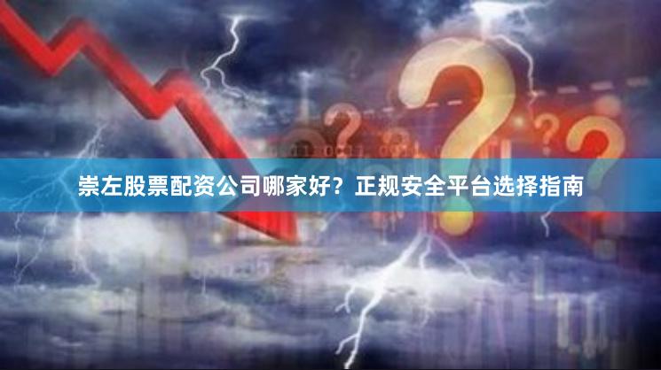 崇左股票配资公司哪家好？正规安全平台选择指南
