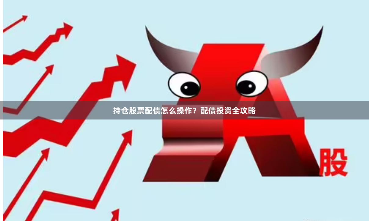 持仓股票配债怎么操作？配债投资全攻略