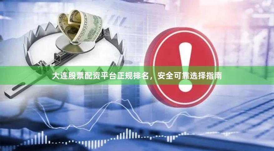 大连股票配资平台正规排名，安全可靠选择指南