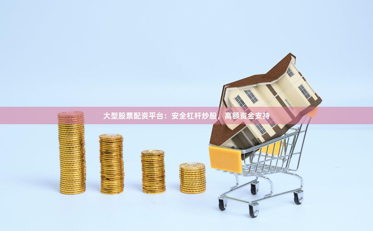 大型股票配资平台：安全杠杆炒股，高额资金支持