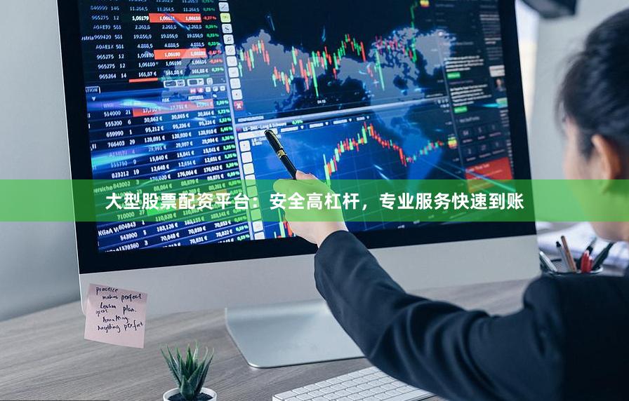 大型股票配资平台：安全高杠杆，专业服务快速到账