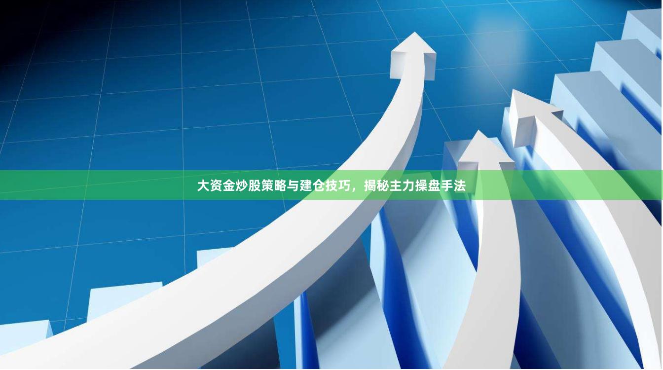 大资金炒股策略与建仓技巧，揭秘主力操盘手法