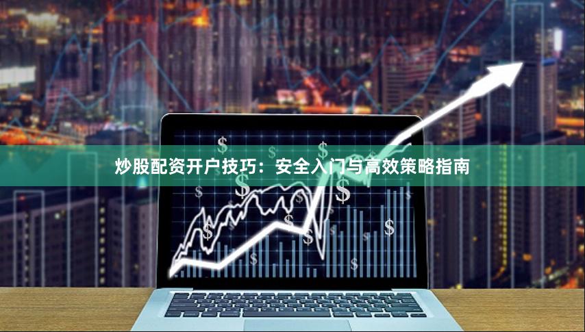 炒股配资开户技巧：安全入门与高效策略指南