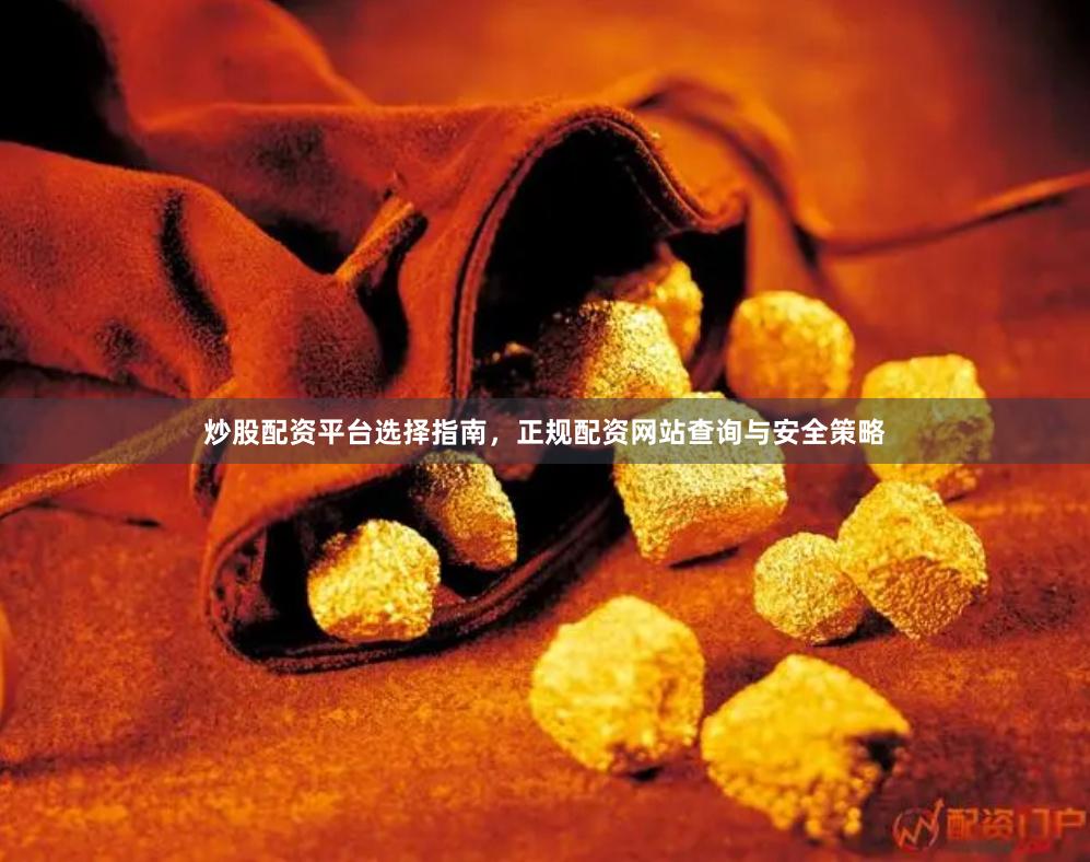 炒股配资平台选择指南，正规配资网站查询与安全策略