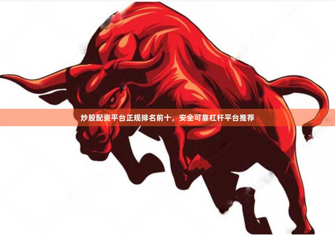 炒股配资平台正规排名前十，安全可靠杠杆平台推荐