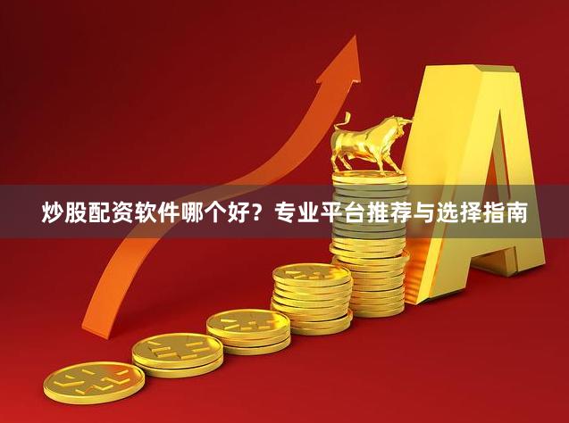炒股配资软件哪个好？专业平台推荐与选择指南