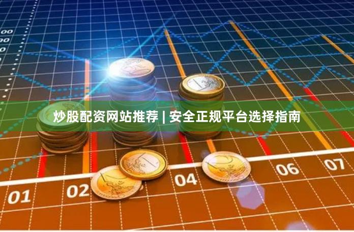 炒股配资网站推荐 | 安全正规平台选择指南
