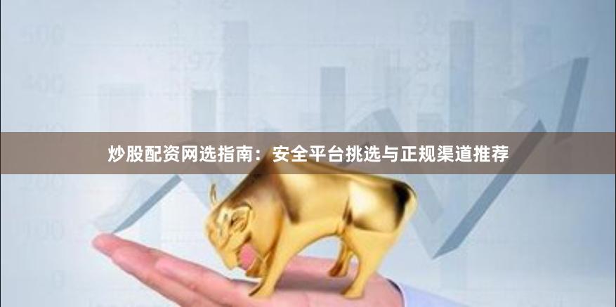 炒股配资网选指南：安全平台挑选与正规渠道推荐