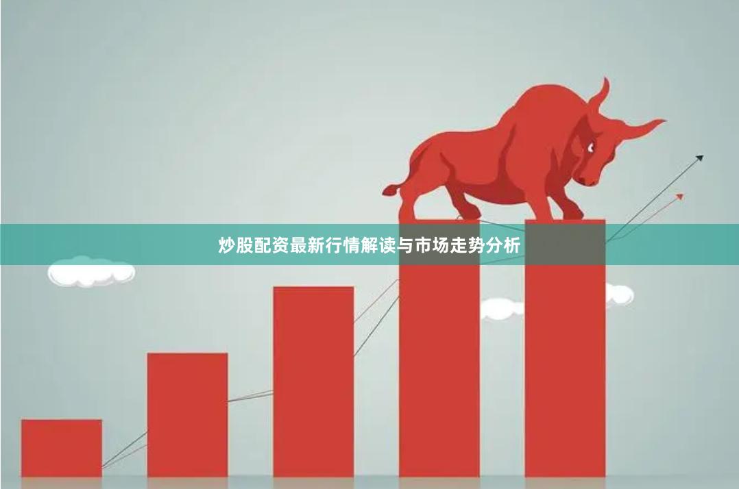 炒股配资最新行情解读与市场走势分析