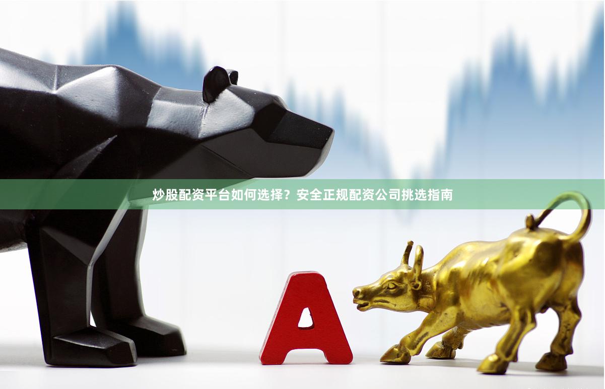 炒股配资平台如何选择？安全正规配资公司挑选指南