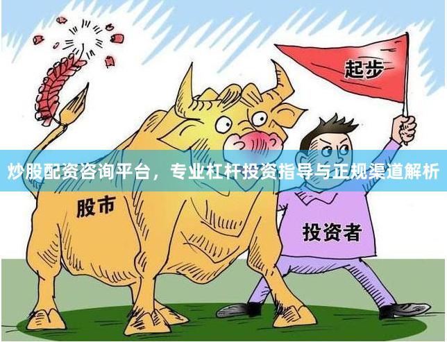 炒股配资咨询平台，专业杠杆投资指导与正规渠道解析