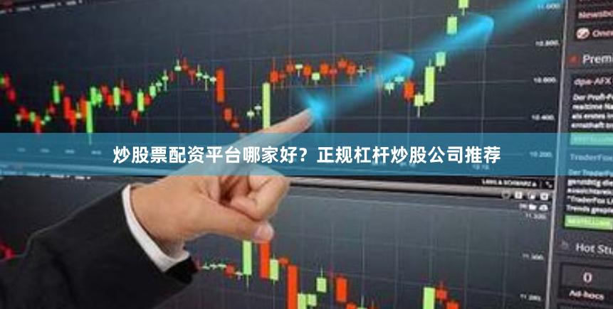 炒股票配资平台哪家好？正规杠杆炒股公司推荐