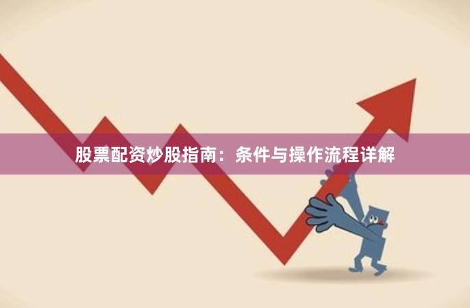 股票配资炒股指南：条件与操作流程详解