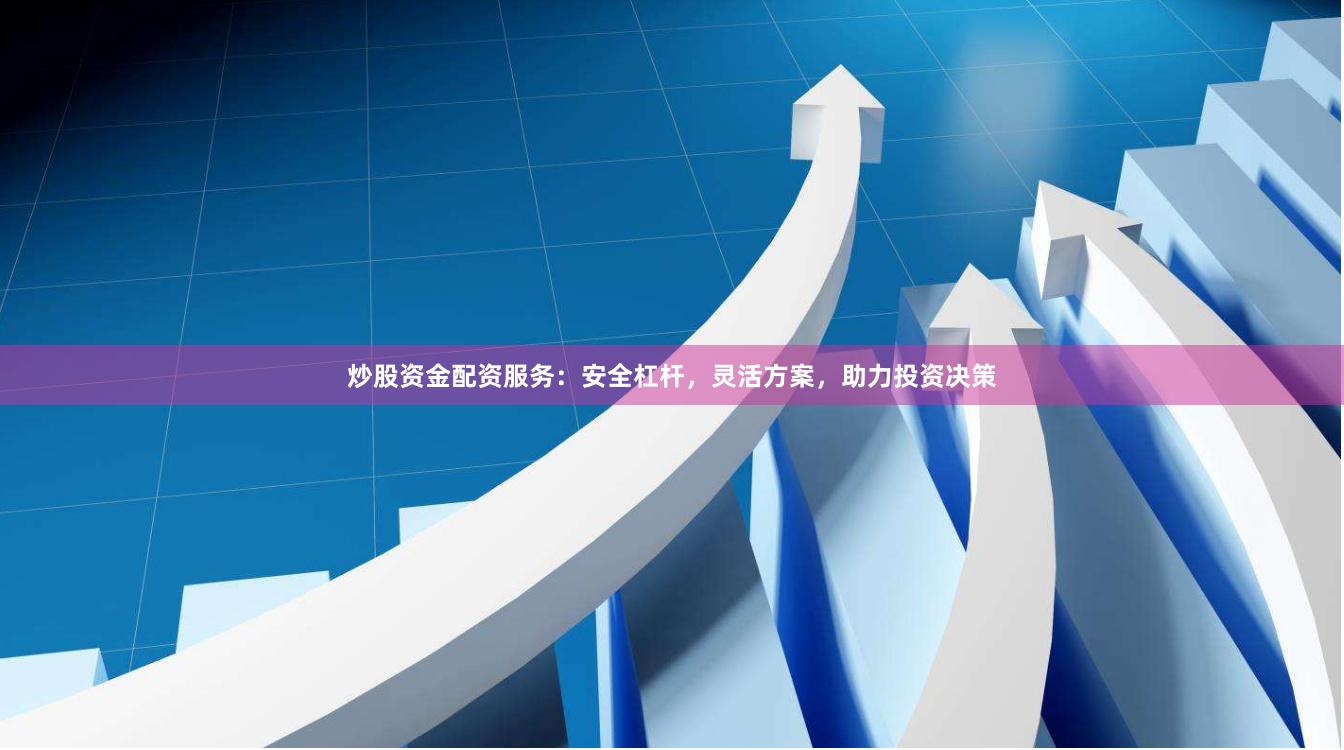 炒股资金配资服务：安全杠杆，灵活方案，助力投资决策