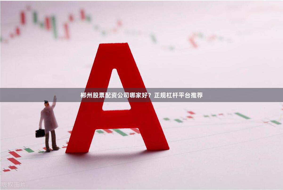 郴州股票配资公司哪家好？正规杠杆平台推荐