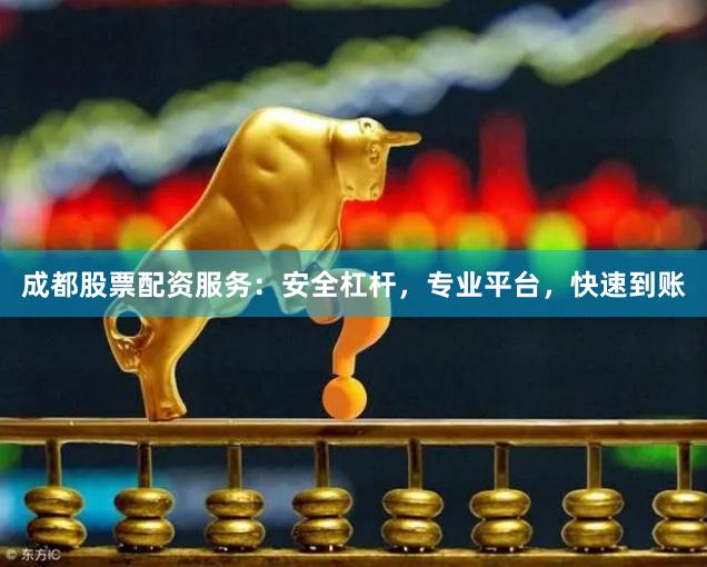 成都股票配资服务：安全杠杆，专业平台，快速到账