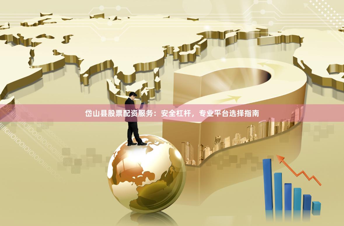 岱山县股票配资服务：安全杠杆，专业平台选择指南