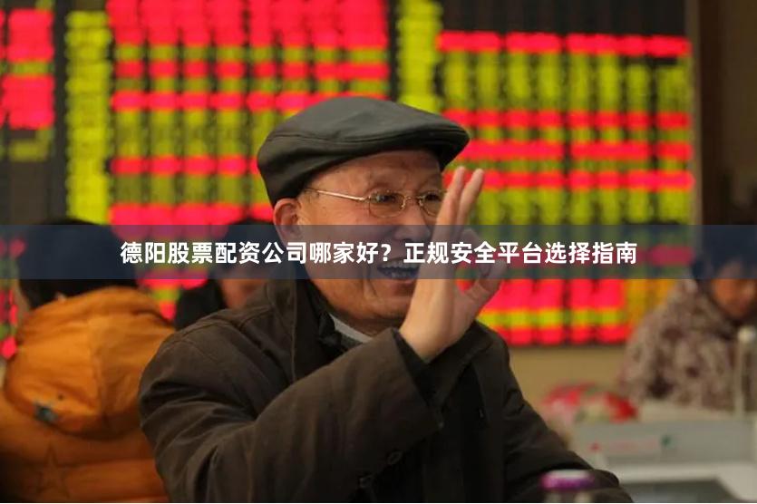 德阳股票配资公司哪家好？正规安全平台选择指南