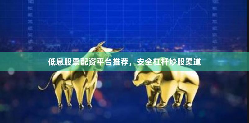 低息股票配资平台推荐，安全杠杆炒股渠道