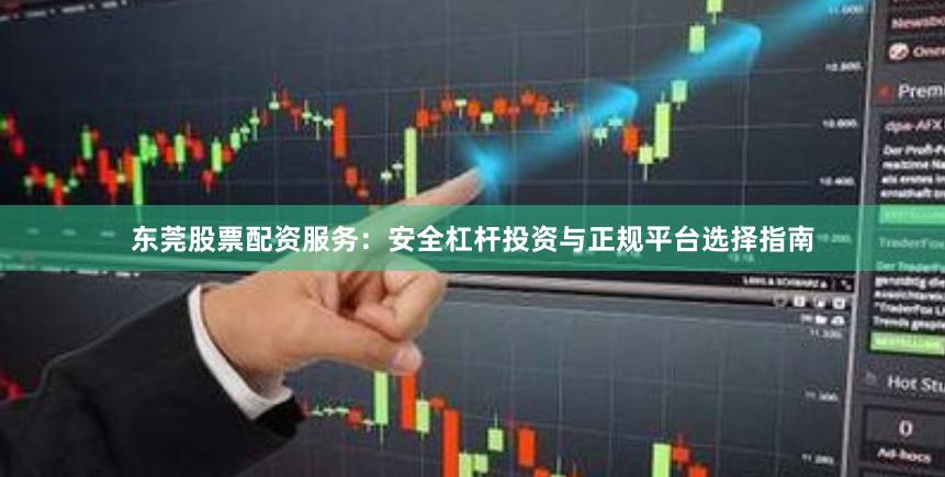 东莞股票配资服务：安全杠杆投资与正规平台选择指南