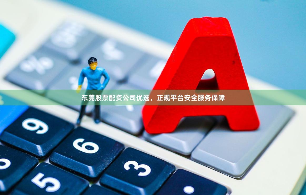 东莞股票配资公司优选，正规平台安全服务保障