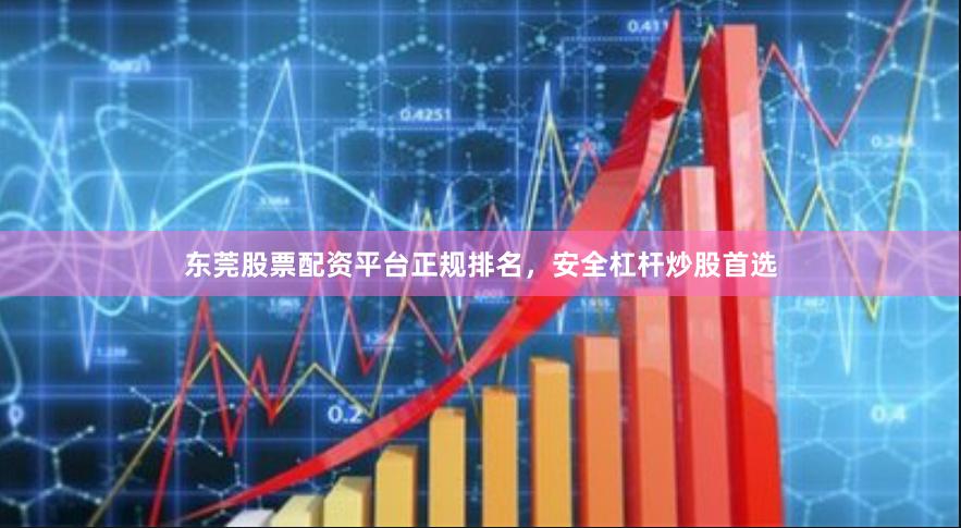 东莞股票配资平台正规排名，安全杠杆炒股首选