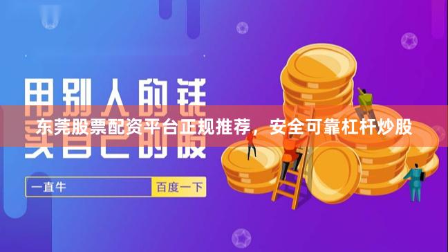 东莞股票配资平台正规推荐，安全可靠杠杆炒股