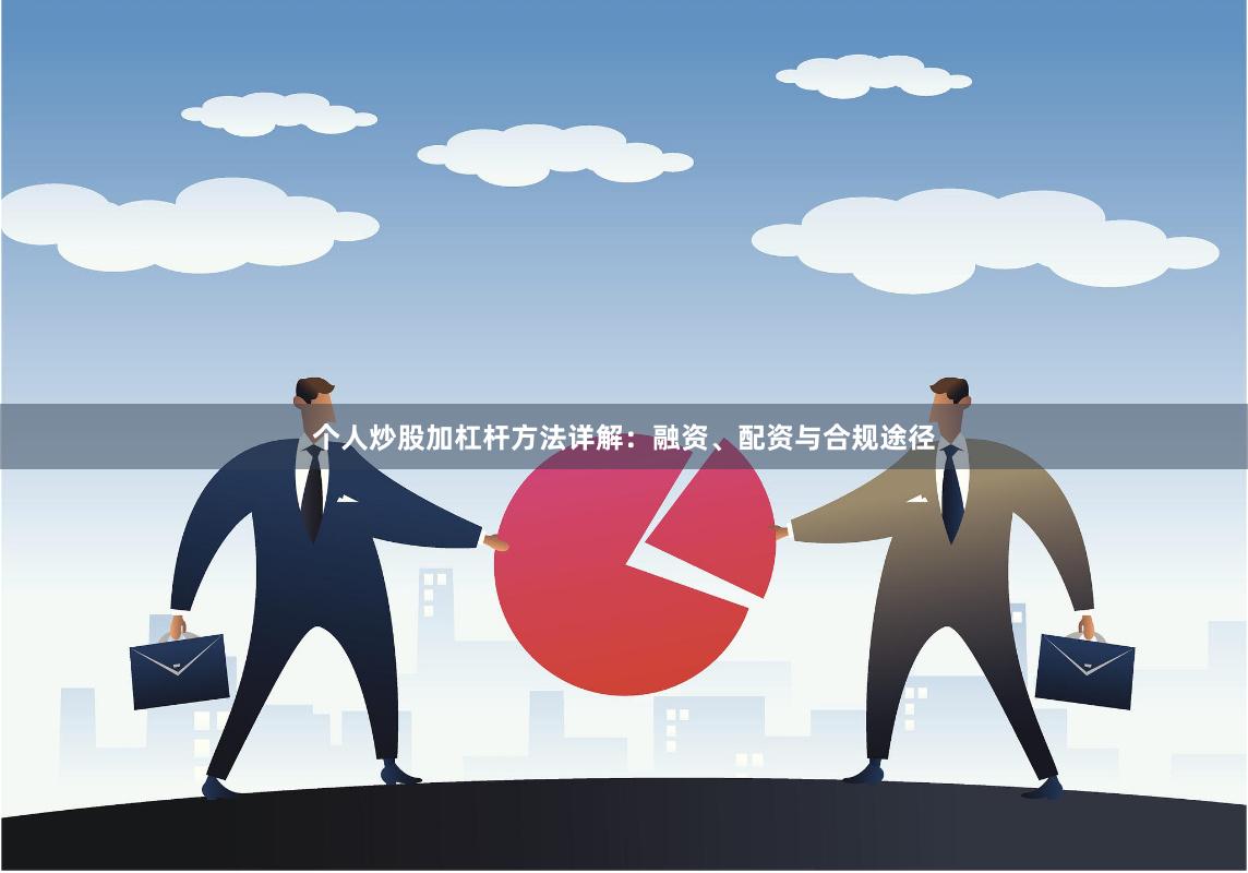 个人炒股加杠杆方法详解：融资、配资与合规途径