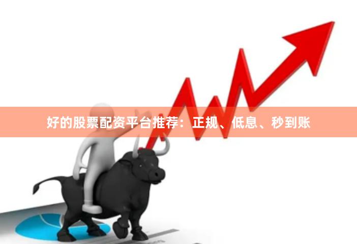 好的股票配资平台推荐：正规、低息、秒到账