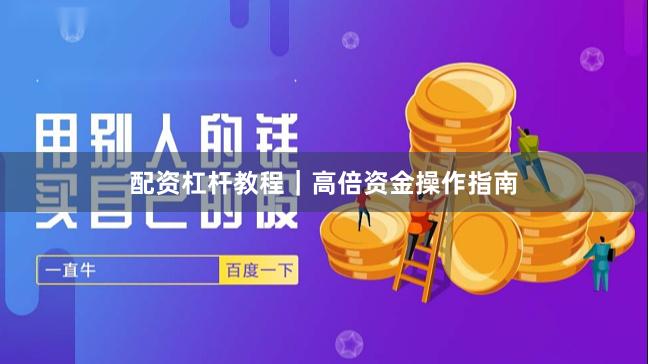 配资杠杆教程｜高倍资金操作指南
