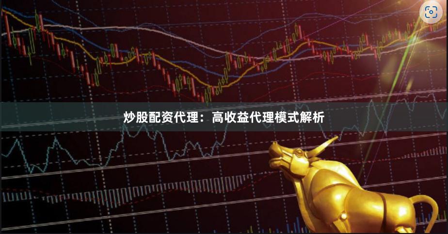 炒股配资代理：高收益代理模式解析