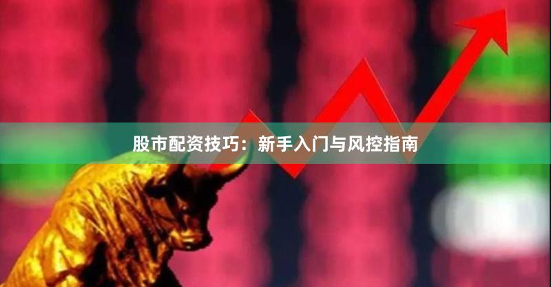 股市配资技巧：新手入门与风控指南