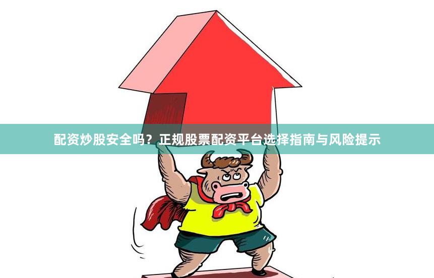 配资炒股安全吗？正规股票配资平台选择指南与风险提示