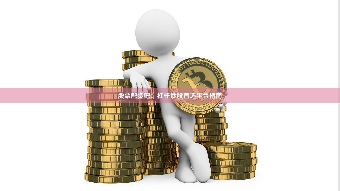 股票配资吧：杠杆炒股首选平台指南
