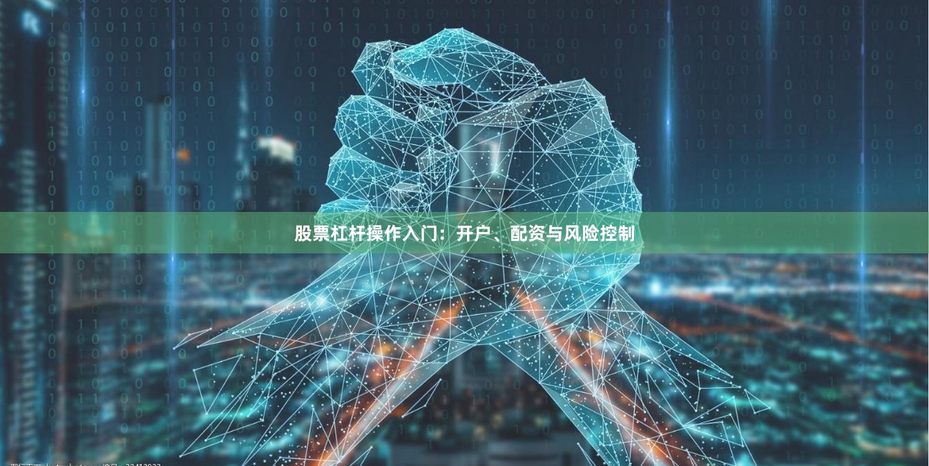 股票杠杆操作入门：开户、配资与风险控制