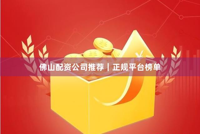 佛山配资公司推荐｜正规平台榜单