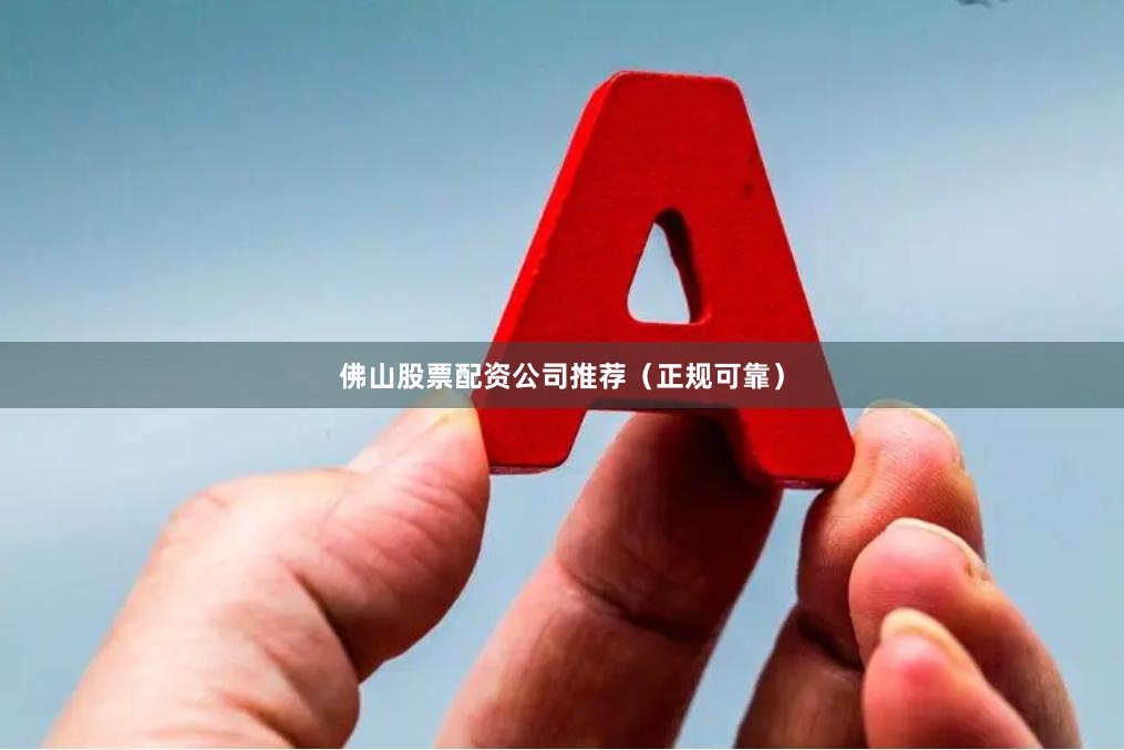 佛山股票配资公司推荐（正规可靠）