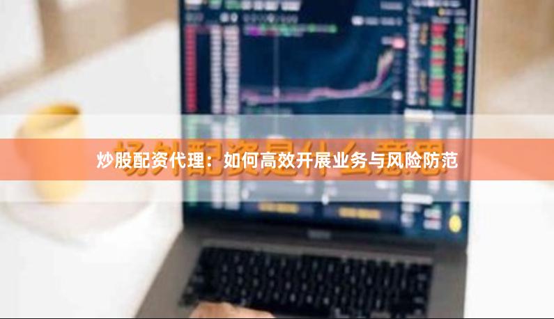 炒股配资代理：如何高效开展业务与风险防范