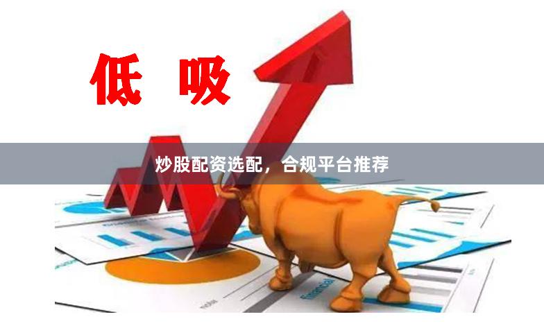 炒股配资选配,合规平台推荐