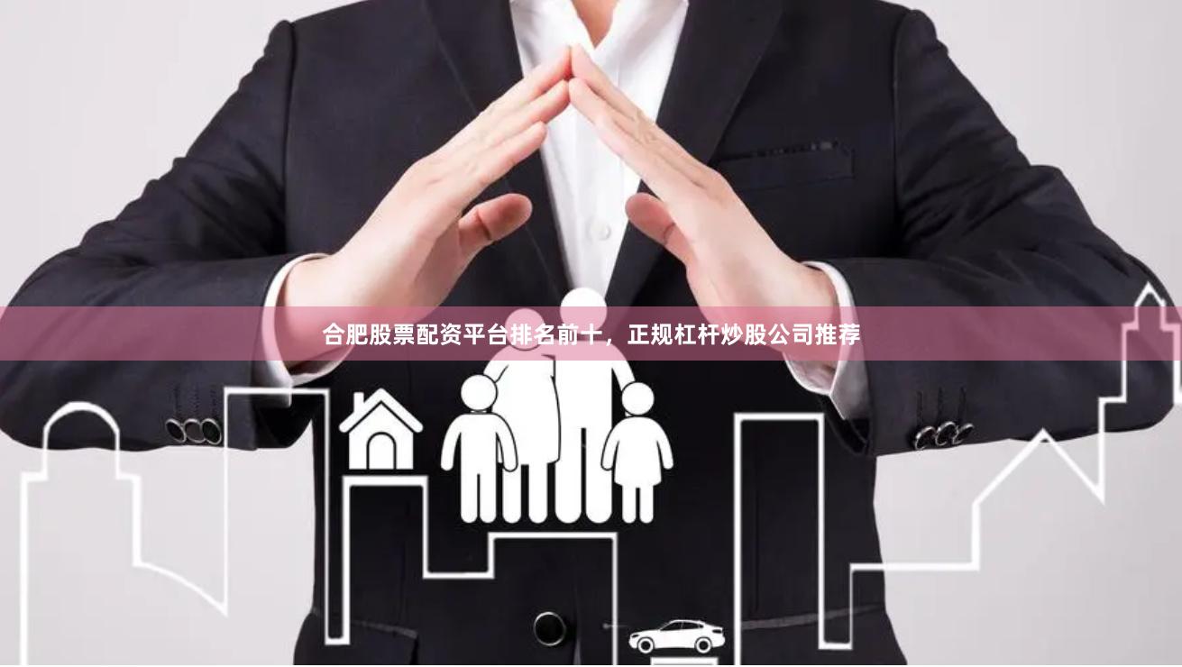 合肥股票配资平台排名前十，正规杠杆炒股公司推荐