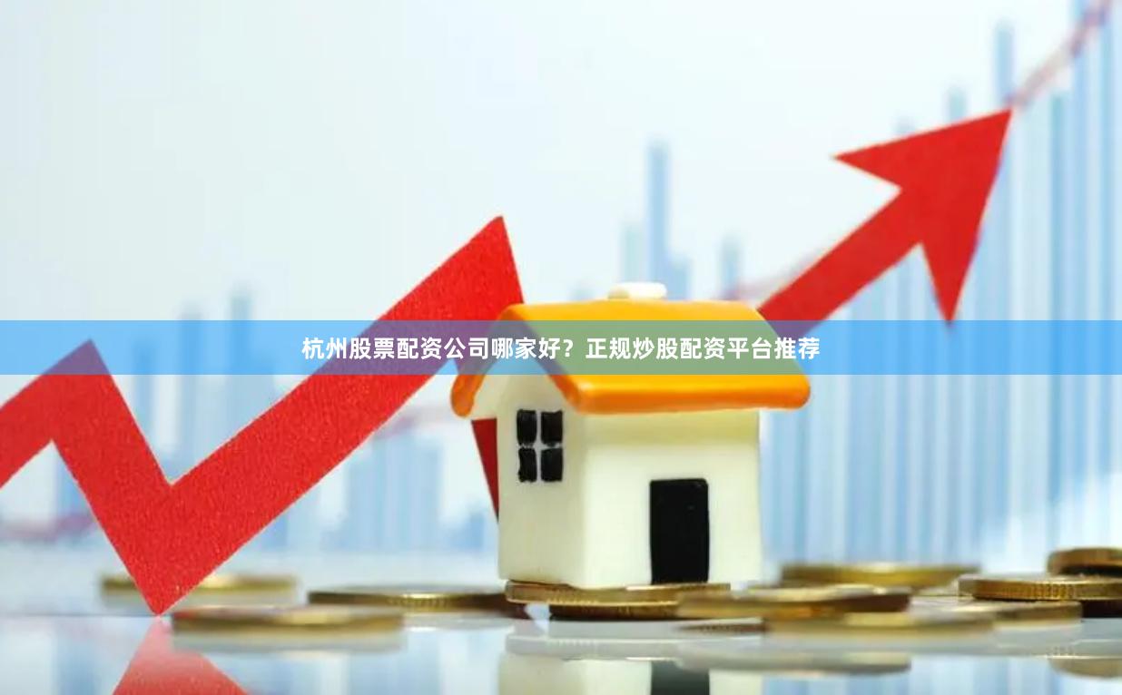 杭州股票配资公司哪家好？正规炒股配资平台推荐