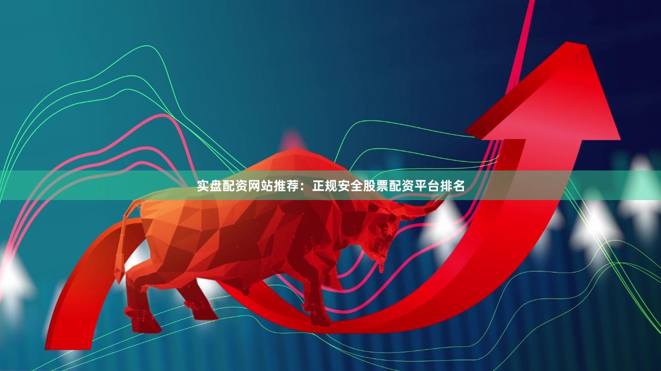 实盘配资网站推荐：正规安全股票配资平台排名
