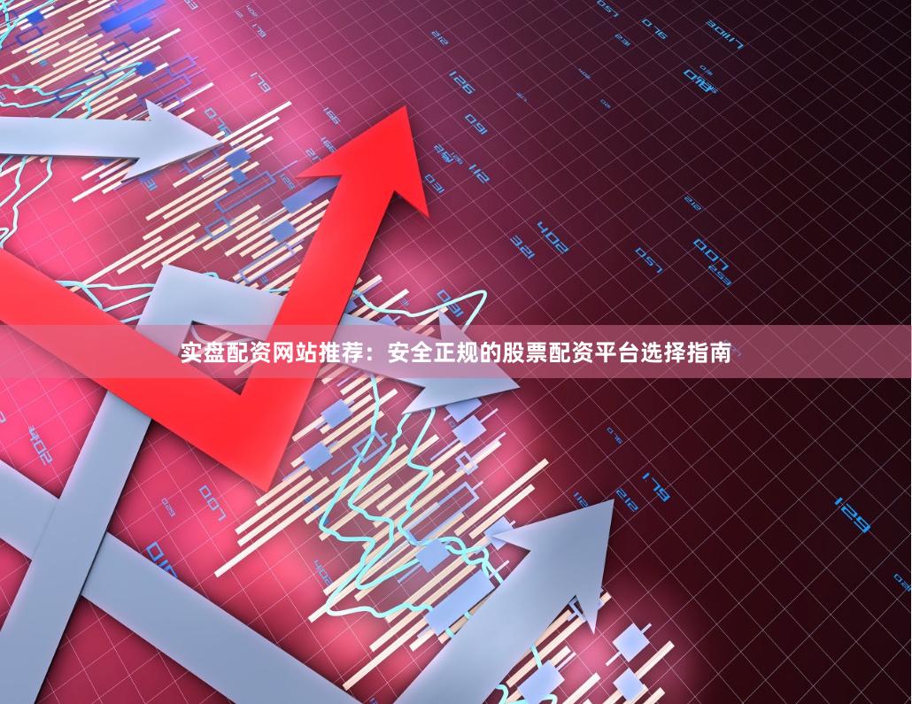 实盘配资网站推荐：安全正规的股票配资平台选择指南
